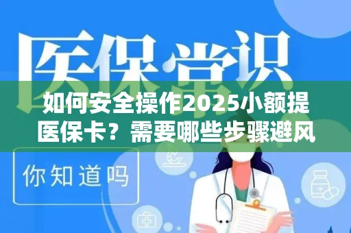 如何安全操作2025小额提医保卡？需要哪些步骤避风险？